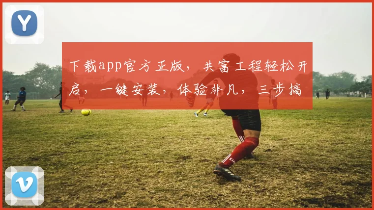 下载app官方正版，共富工程轻松开启，一键安装，体验非凡，三步搞定