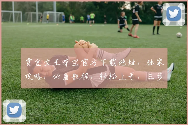 赏金女王夺宝官方下载地址，独家攻略，必看教程，轻松上手，三步解锁