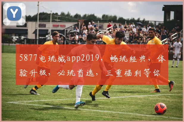 5877电玩城app2019，畅玩经典，体验升级，必玩首选，三重福利等你来