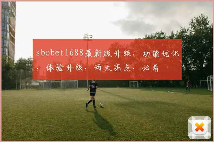 sbobet1688最新版升级，功能优化，体验升级，两大亮点，必看