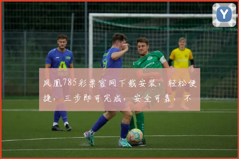 凤凰785彩票官网下载安装，轻松便捷，三步即可完成，安全可靠，不容错过