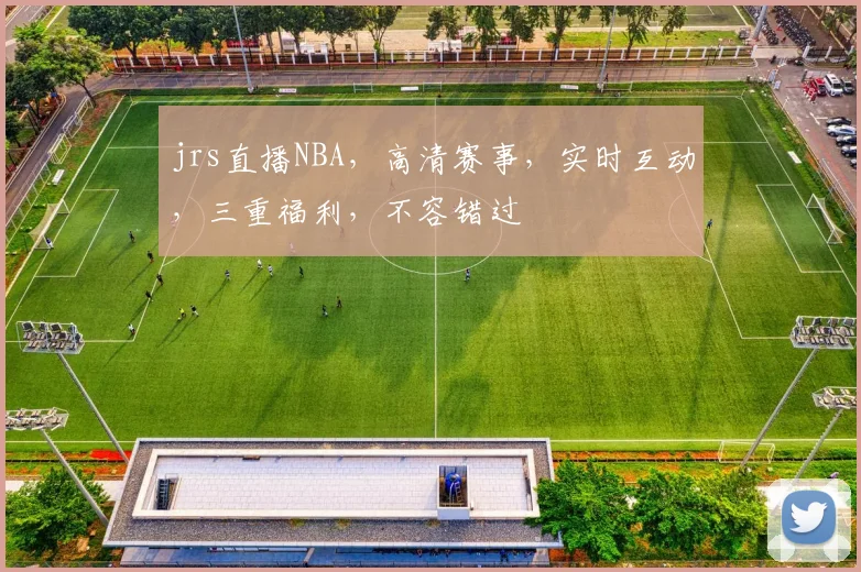 jrs直播NBA，高清赛事，实时互动，三重福利，不容错过