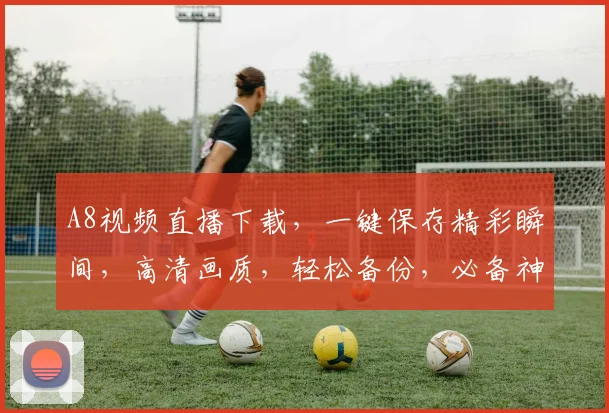 A8视频直播下载，一键保存精彩瞬间，高清画质，轻松备份，必备神器，三步搞定