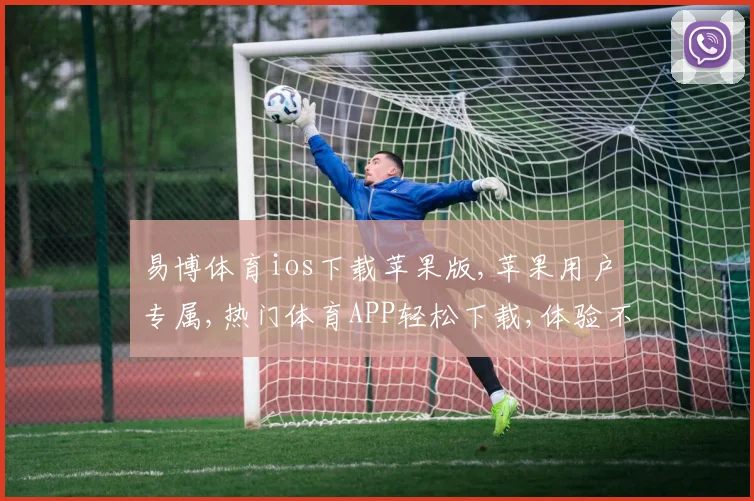 易博体育ios下载苹果版,苹果用户专属,热门体育APP轻松下载,体验不停歇