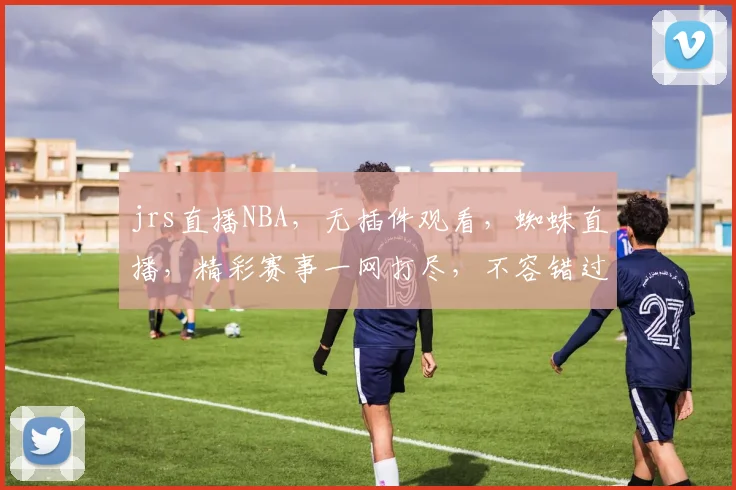 jrs直播NBA，无插件观看，蜘蛛直播，精彩赛事一网打尽，不容错过