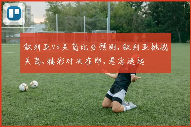 叙利亚vs关岛比分预测,叙利亚挑战关岛,精彩对决在即,悬念迭起