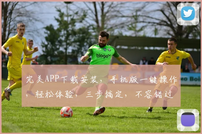 完美APP下载安装，手机版一键操作，轻松体验，三步搞定，不容错过，快来下载