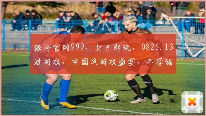 银河官网999，打开即玩，0825.13进游戏，中国风游戏盛宴，不容错过
