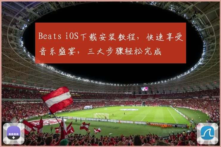 Beats iOS下载安装教程，快速享受音乐盛宴，三大步骤轻松完成