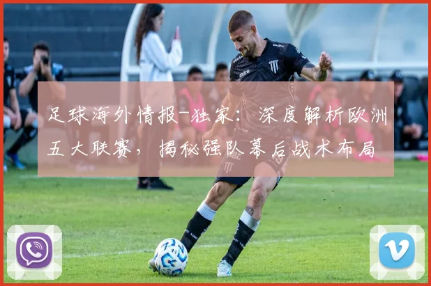 足球海外情报-独家：深度解析欧洲五大联赛，揭秘强队幕后战术布局，助你洞察赛场风云