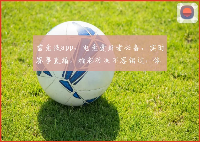 雷竞技app，电竞爱好者必备，实时赛事直播，精彩对决不容错过，体验极致竞技乐趣