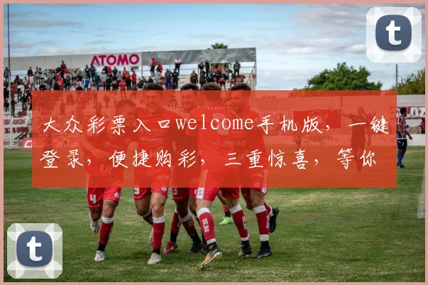 大众彩票入口welcome手机版，一键登录，便捷购彩，三重惊喜，等你来拿