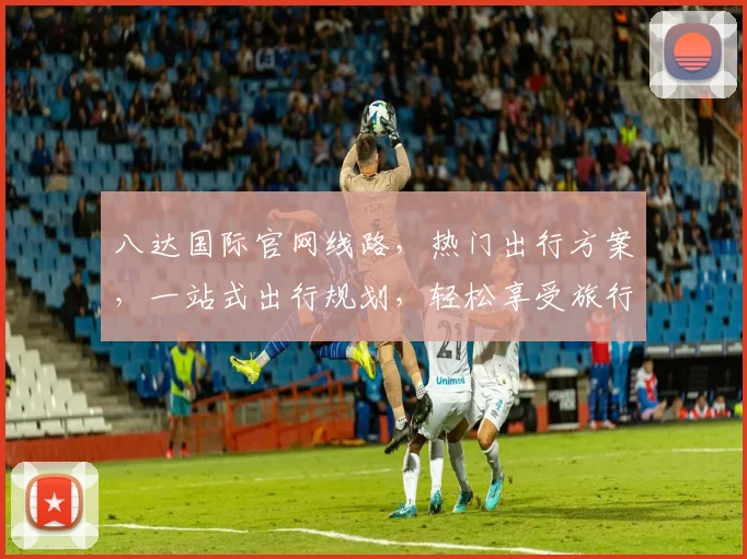 八达国际官网线路，热门出行方案，一站式出行规划，轻松享受旅行乐趣，品质之选