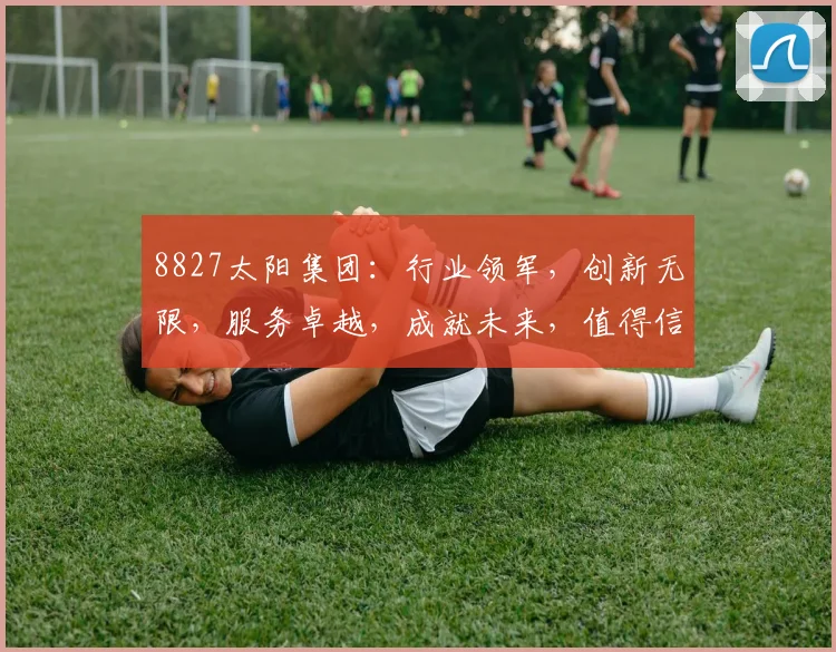 8827太阳集团：行业领军，创新无限，服务卓越，成就未来，值得信赖的金融平台