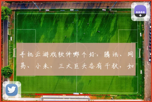 手机云游戏软件哪个好，腾讯、网易、小米，三大巨头各有千秋，如何选择