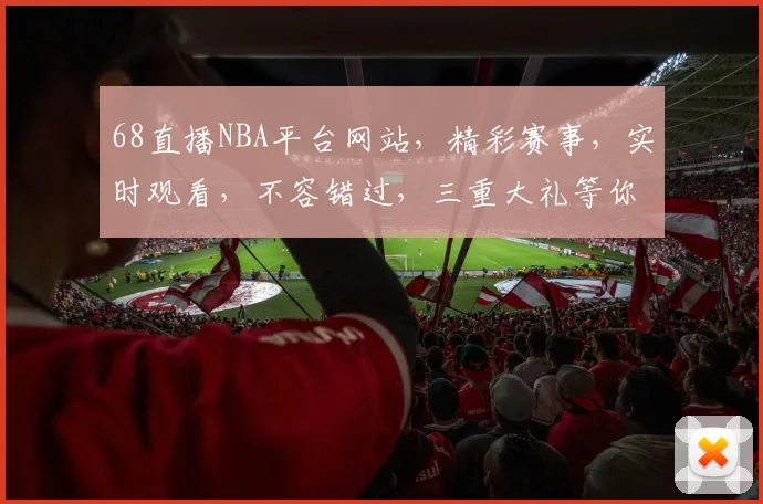 68直播NBA平台网站，精彩赛事，实时观看，不容错过，三重大礼等你来
