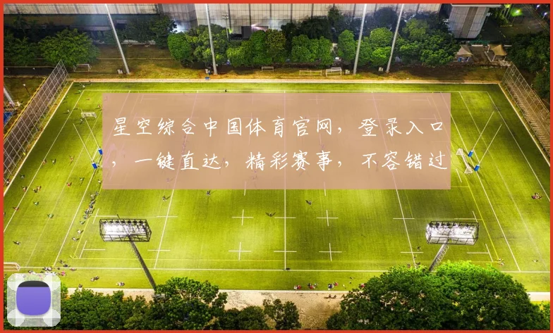 星空综合中国体育官网，登录入口，一键直达，精彩赛事，不容错过，三网通，快人一步，体验非凡